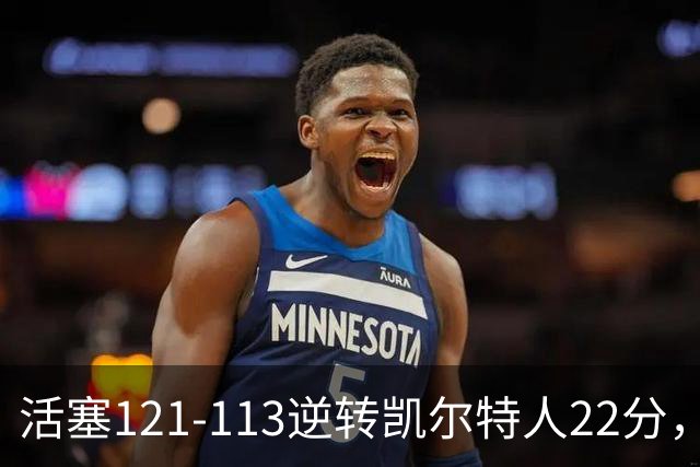 活塞121-113逆转凯尔特人22分，坎宁安22+8，乔治38分，塔图姆23中6