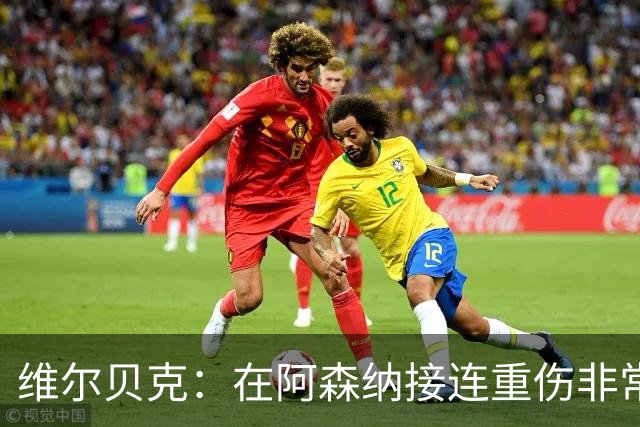 维尔贝克：在阿森纳接连重伤非常艰难；伤病让我变得非常坚韧