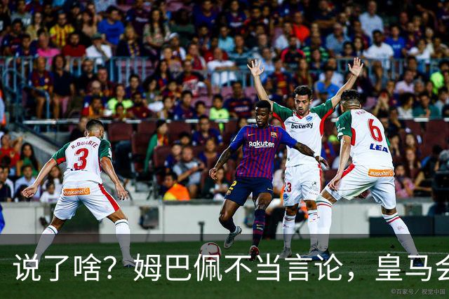 说了啥？姆巴佩不当言论，皇马会如何处罚他？多家中国企业终结合作